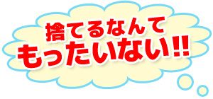 捨てるなんてもったいない!!